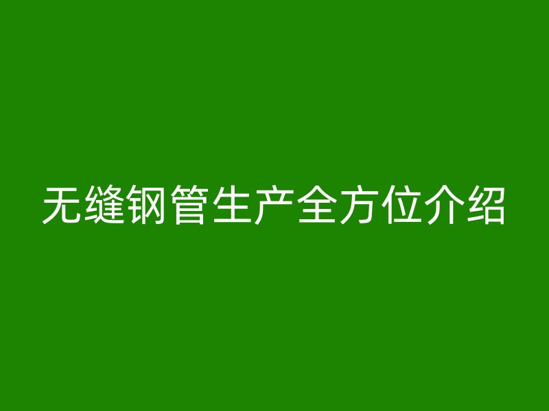 無縫鋼管生產(chǎn)全方位介紹