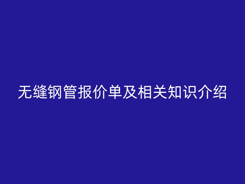 無縫鋼管報(bào)價(jià)單及相關(guān)知識介紹