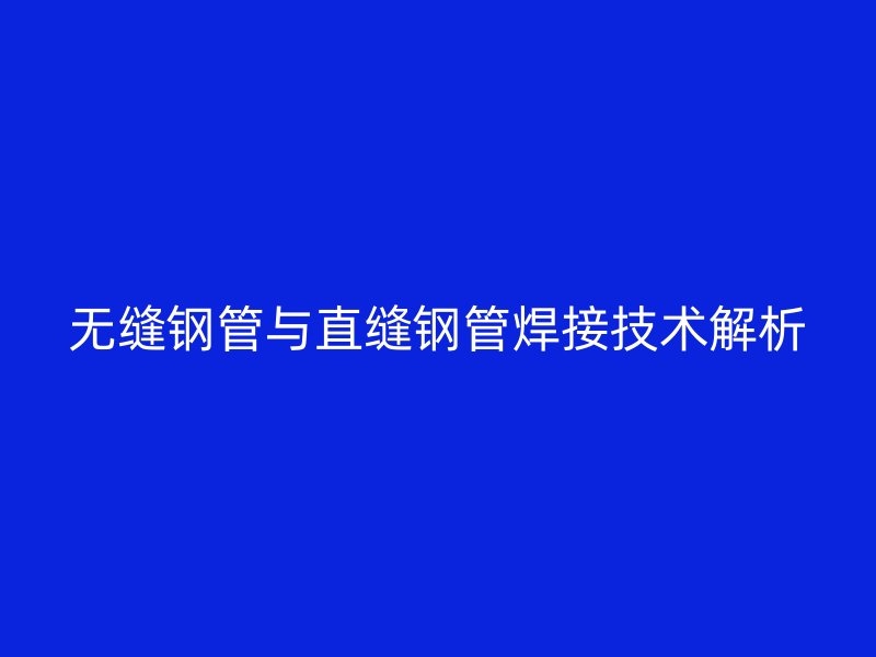 無(wú)縫鋼管與直縫鋼管焊接技術(shù)解析