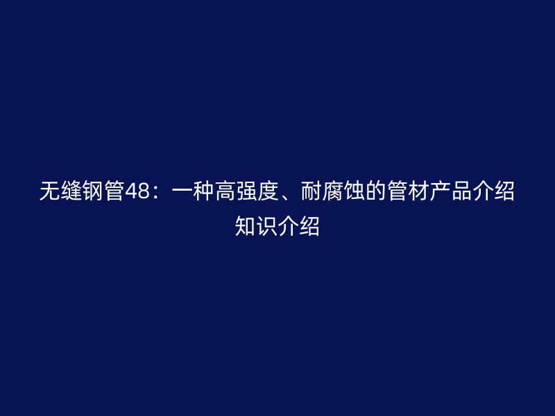 無縫鋼管48：一種高強(qiáng)度、耐腐蝕的管材產(chǎn)品介紹知識(shí)介紹
