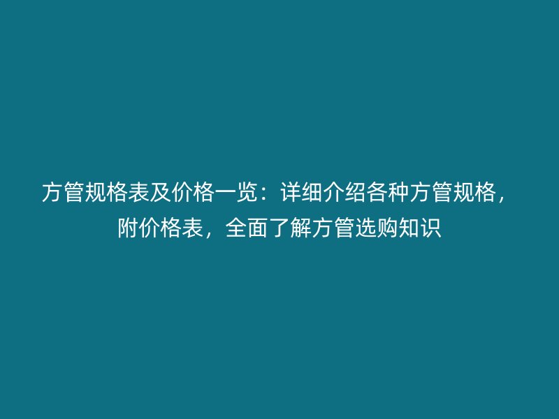 方管規(guī)格表及價(jià)格一覽：詳細(xì)介紹各種方管規(guī)格，附價(jià)格表，全面了解方管選購(gòu)知識(shí)
