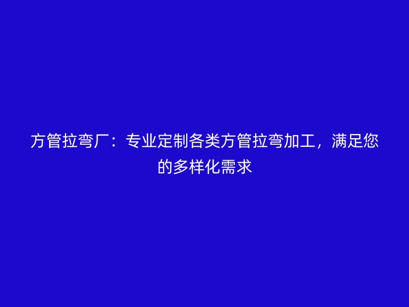 方管拉彎廠：專業(yè)定制各類方管拉彎加工，滿足您的多樣化需求