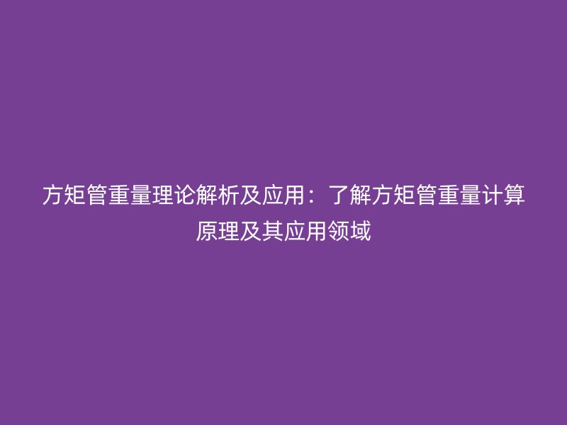 方矩管重量理論解析及應(yīng)用：了解方矩管重量計算原理及其應(yīng)用領(lǐng)域