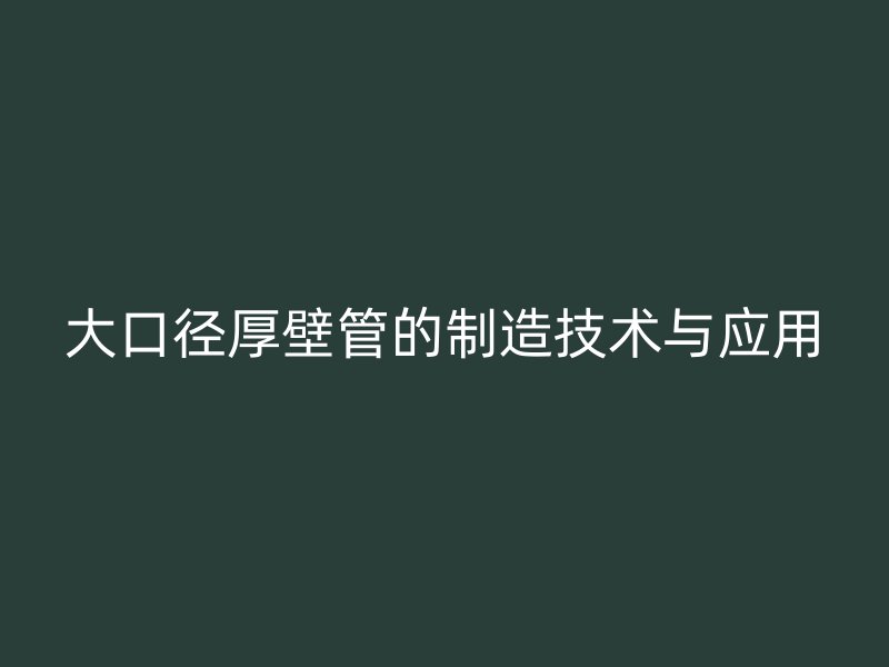 大口徑厚壁管的制造技術(shù)與應(yīng)用