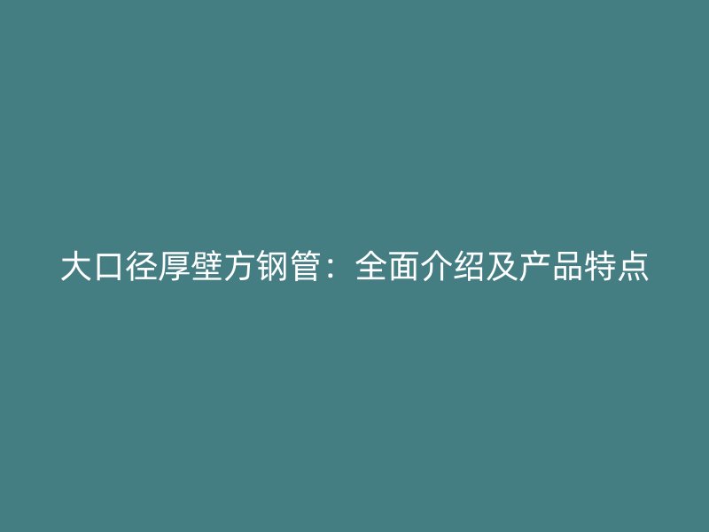 大口徑厚壁方鋼管：全面介紹及產(chǎn)品特點