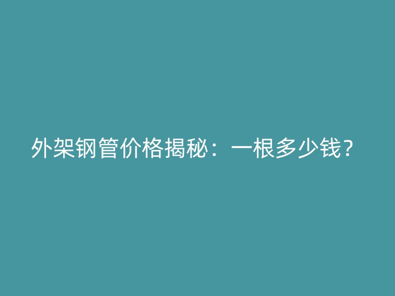 外架鋼管價(jià)格揭秘：一根多少錢(qián)？