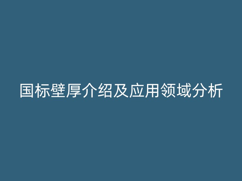 國(guó)標(biāo)壁厚介紹及應(yīng)用領(lǐng)域分析