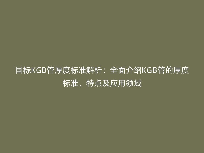 國標(biāo)KGB管厚度標(biāo)準(zhǔn)解析：全面介紹KGB管的厚度標(biāo)準(zhǔn)、特點(diǎn)及應(yīng)用領(lǐng)域