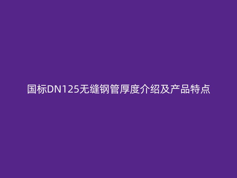 國標(biāo)DN125無縫鋼管厚度介紹及產(chǎn)品特點(diǎn)