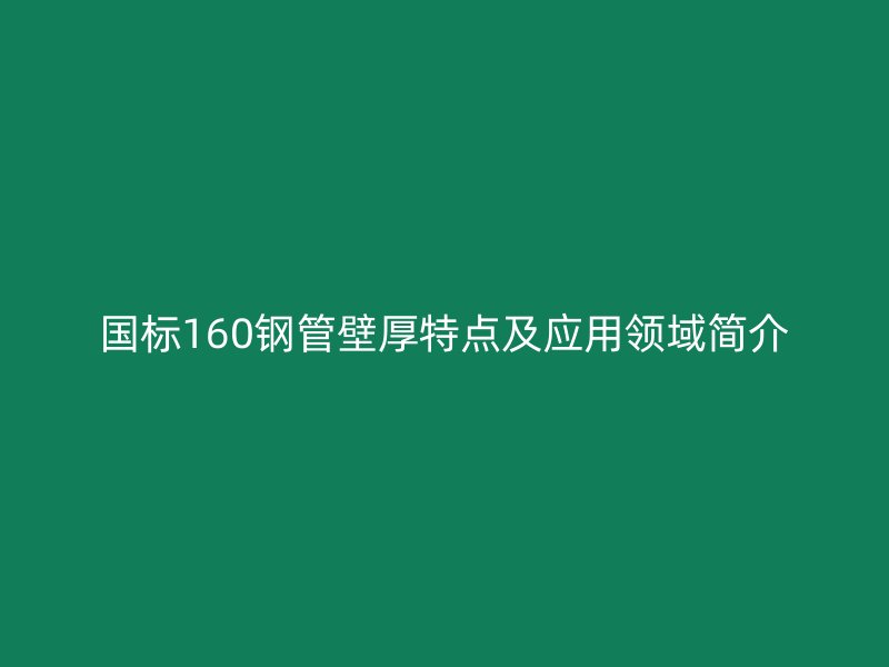 國標160鋼管壁厚特點及應用領(lǐng)域簡介