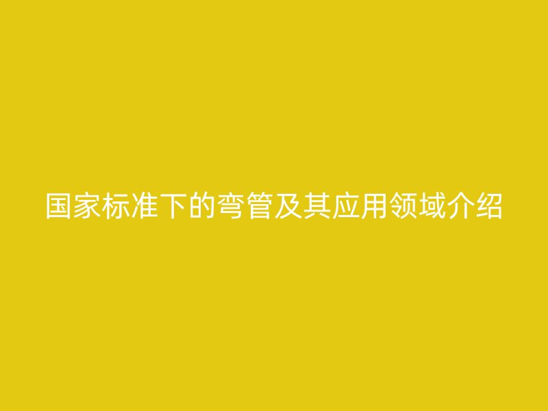 國家標準下的彎管及其應用領域介紹
