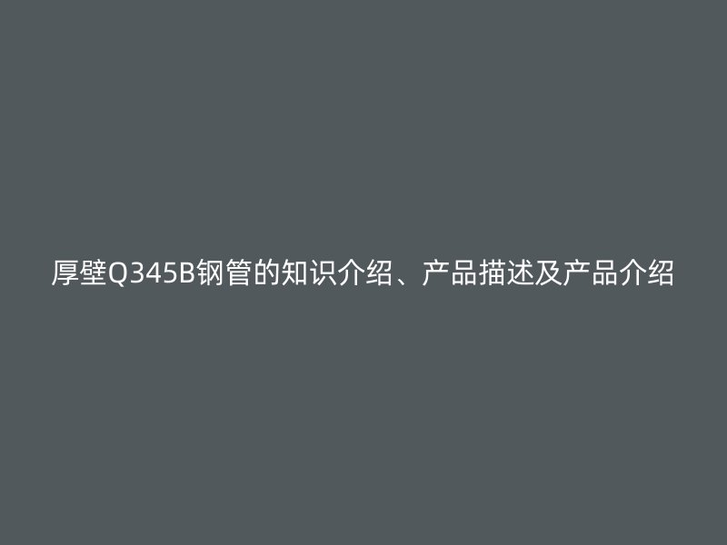 厚壁Q345B鋼管的知識介紹、產(chǎn)品描述及產(chǎn)品介紹