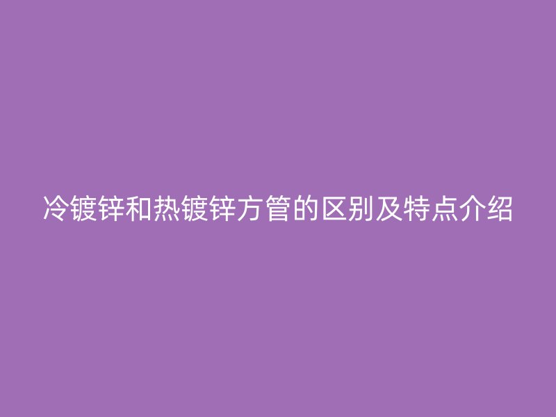 冷鍍鋅和熱鍍鋅方管的區(qū)別及特點(diǎn)介紹