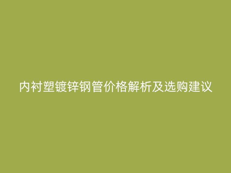 內(nèi)襯塑鍍鋅鋼管價(jià)格解析及選購建議