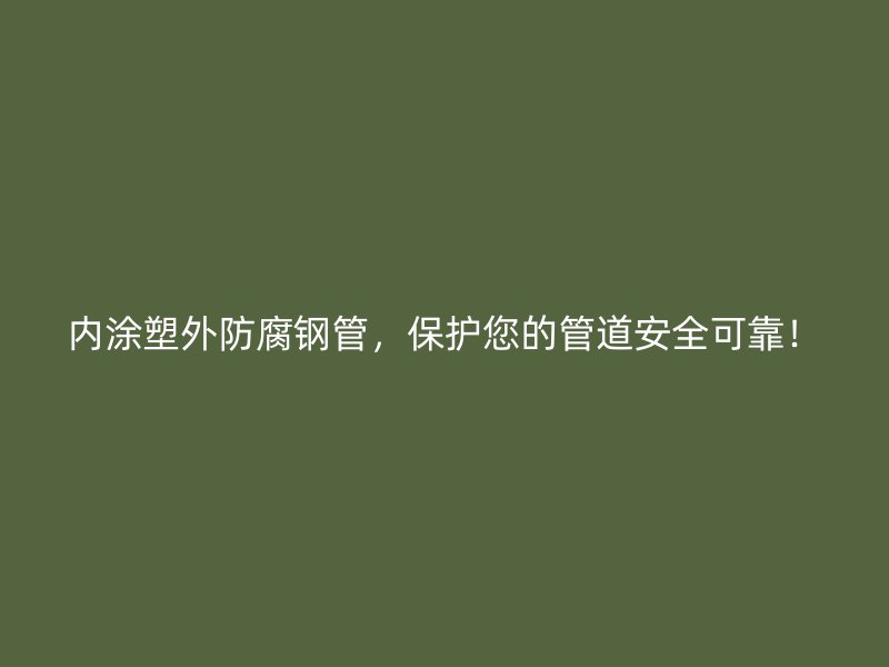 內(nèi)涂塑外防腐鋼管，保護(hù)您的管道安全可靠！