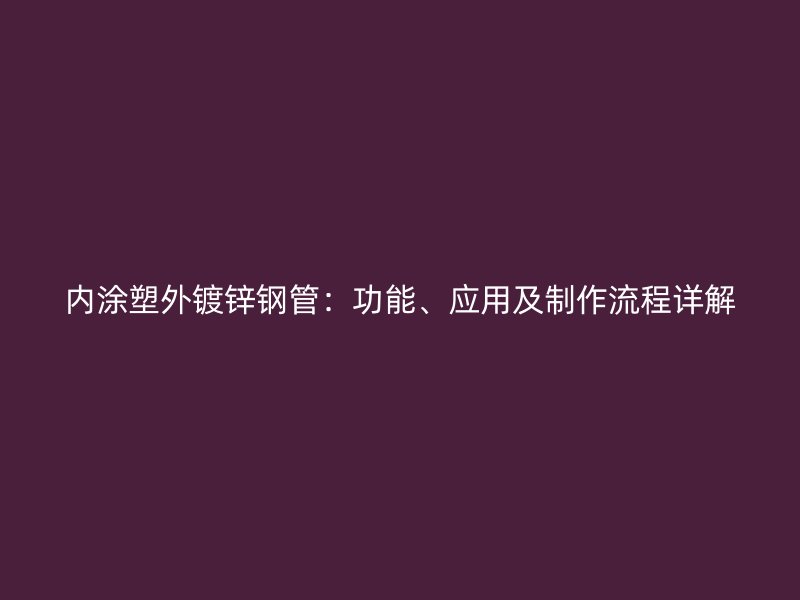 內(nèi)涂塑外鍍鋅鋼管：功能、應(yīng)用及制作流程詳解