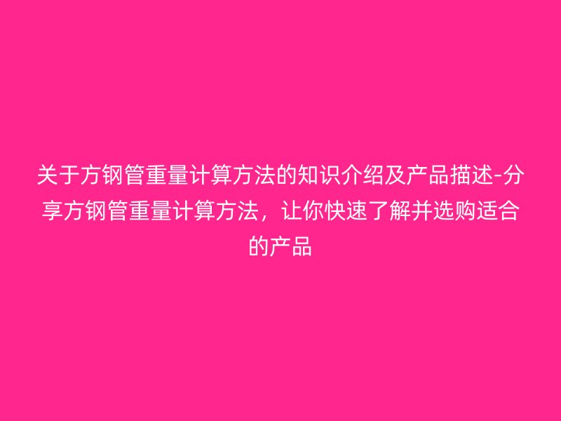 關(guān)于方鋼管重量計(jì)算方法的知識(shí)介紹及產(chǎn)品描述-分享方鋼管重量計(jì)算方法，讓你快速了解并選購(gòu)適合的產(chǎn)品