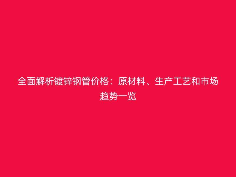 全面解析鍍鋅鋼管價(jià)格：原材料、生產(chǎn)工藝和市場(chǎng)趨勢(shì)一覽