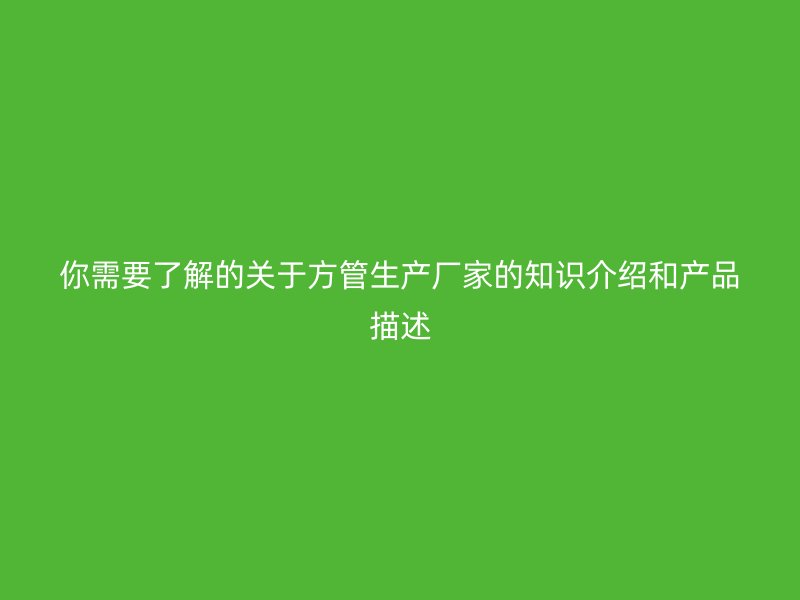 你需要了解的關(guān)于方管生產(chǎn)廠家的知識(shí)介紹和產(chǎn)品描述