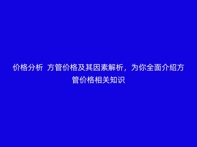 價(jià)格分析  方管價(jià)格及其因素解析，為你全面介紹方管價(jià)格相關(guān)知識