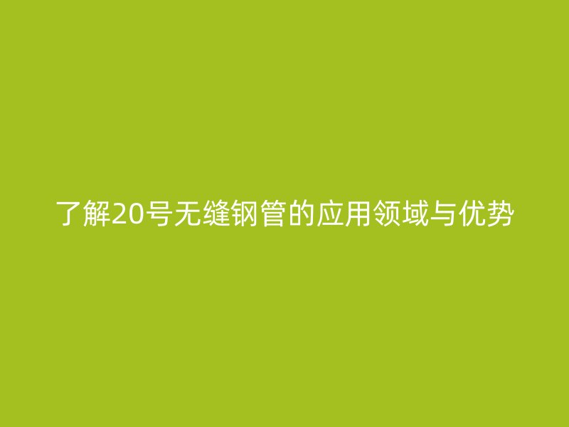 了解20號(hào)無(wú)縫鋼管的應(yīng)用領(lǐng)域與優(yōu)勢(shì)