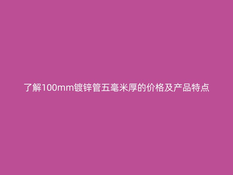 了解100mm鍍鋅管五毫米厚的價(jià)格及產(chǎn)品特點(diǎn)