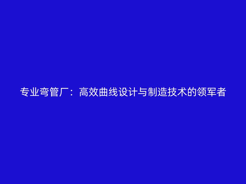 專業(yè)彎管廠：高效曲線設(shè)計(jì)與制造技術(shù)的領(lǐng)軍者