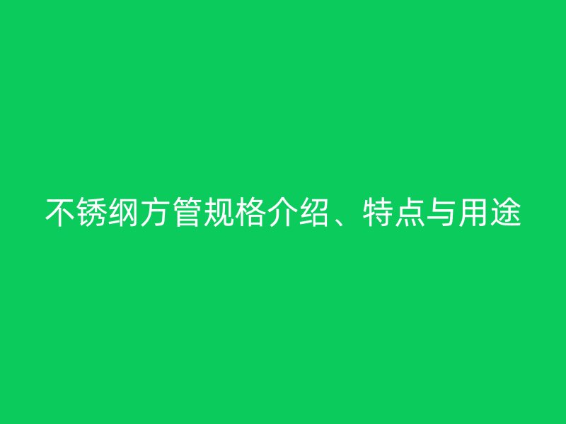 不銹綱方管規(guī)格介紹、特點與用途