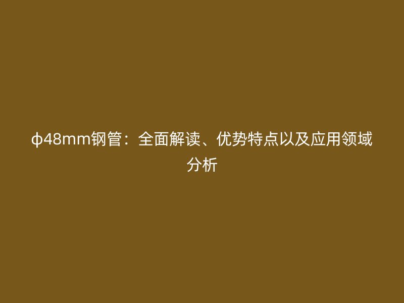 φ48mm鋼管：全面解讀、優(yōu)勢特點(diǎn)以及應(yīng)用領(lǐng)域分析