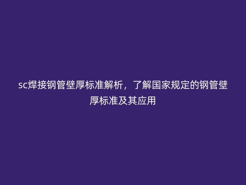 sc焊接鋼管壁厚標準解析，了解國家規(guī)定的鋼管壁厚標準及其應(yīng)用