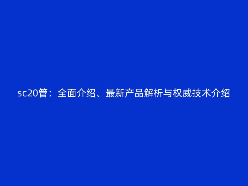 sc20管：全面介紹、最新產(chǎn)品解析與權(quán)威技術(shù)介紹