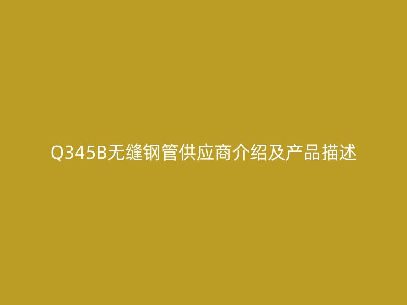 Q345B無(wú)縫鋼管供應(yīng)商介紹及產(chǎn)品描述