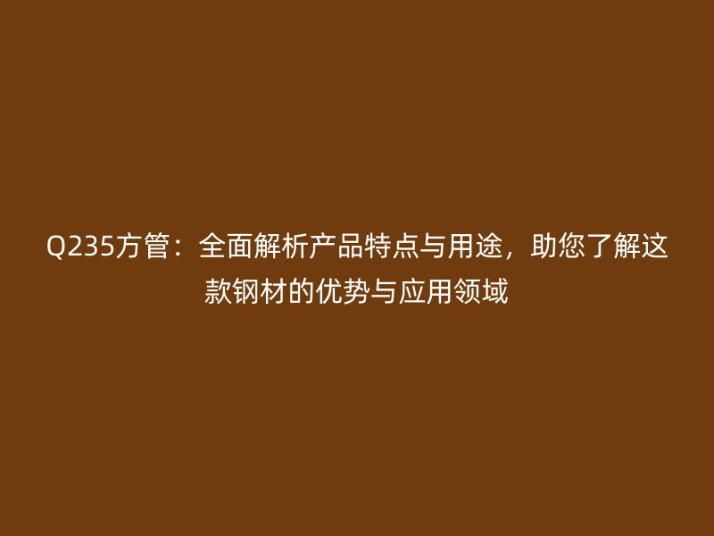 Q235方管：全面解析產(chǎn)品特點(diǎn)與用途，助您了解這款鋼材的優(yōu)勢(shì)與應(yīng)用領(lǐng)域