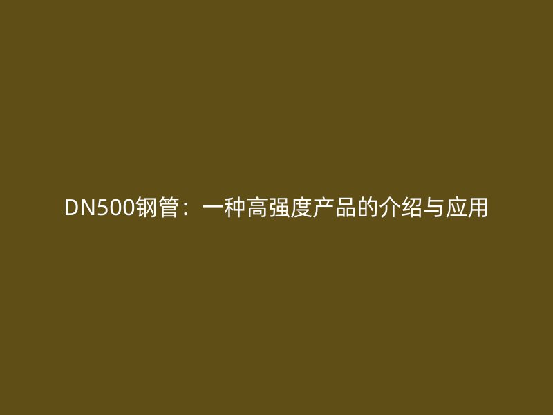 DN500鋼管：一種高強(qiáng)度產(chǎn)品的介紹與應(yīng)用