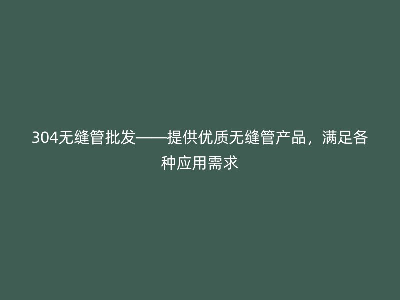 304無縫管批發(fā)——提供優(yōu)質無縫管產(chǎn)品，滿足各種應用需求