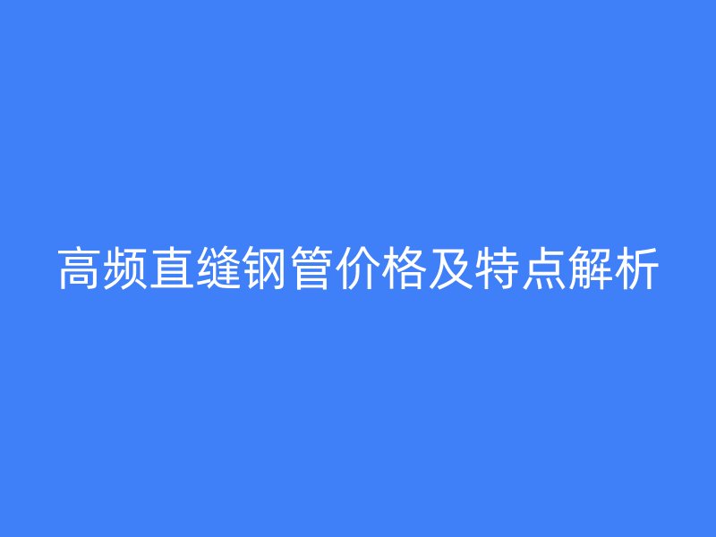 高頻直縫鋼管價格及特點(diǎn)解析