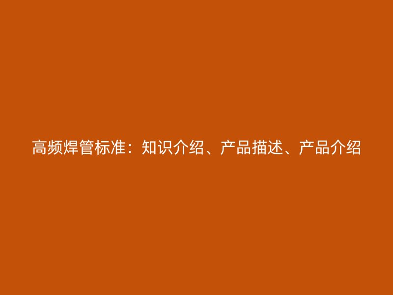 高頻焊管標(biāo)準(zhǔn)：知識介紹、產(chǎn)品描述、產(chǎn)品介紹