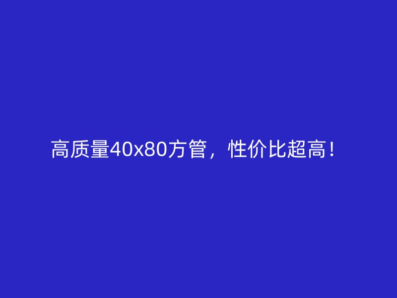 高質(zhì)量40x80方管，性價(jià)比超高！