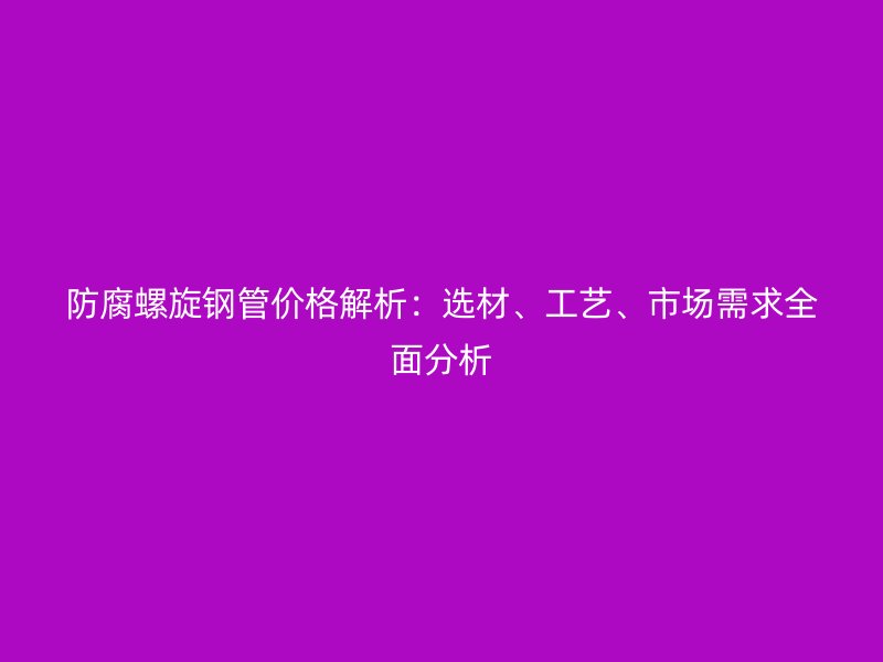 防腐螺旋鋼管價(jià)格解析：選材、工藝、市場需求全面分析