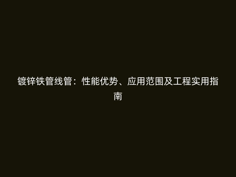 鍍鋅鐵管線管：性能優(yōu)勢、應(yīng)用范圍及工程實用指南