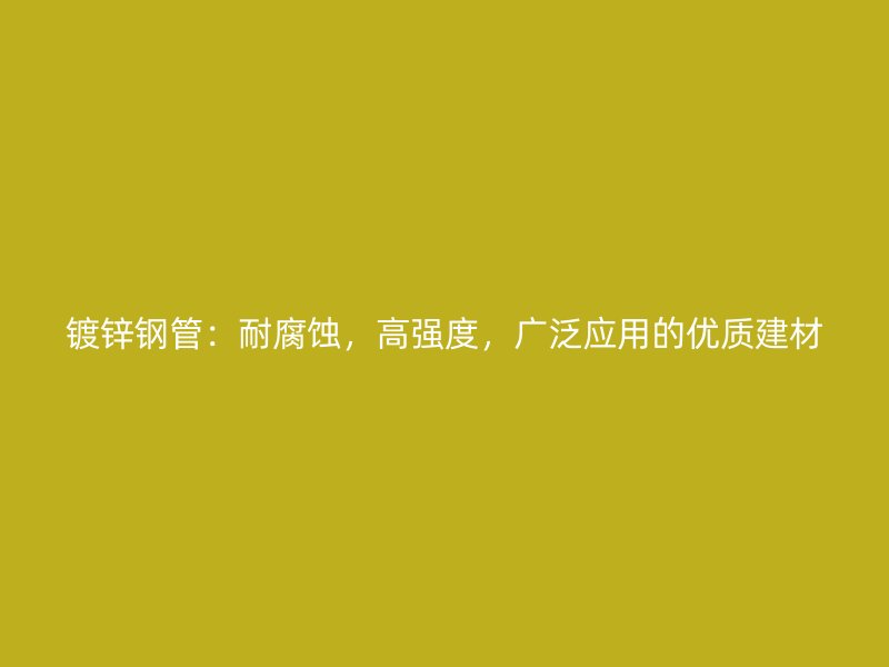 鍍鋅鋼管：耐腐蝕，高強(qiáng)度，廣泛應(yīng)用的優(yōu)質(zhì)建材