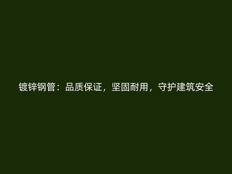 鍍鋅鋼管：品質(zhì)保證，堅(jiān)固耐用，守護(hù)建筑安全