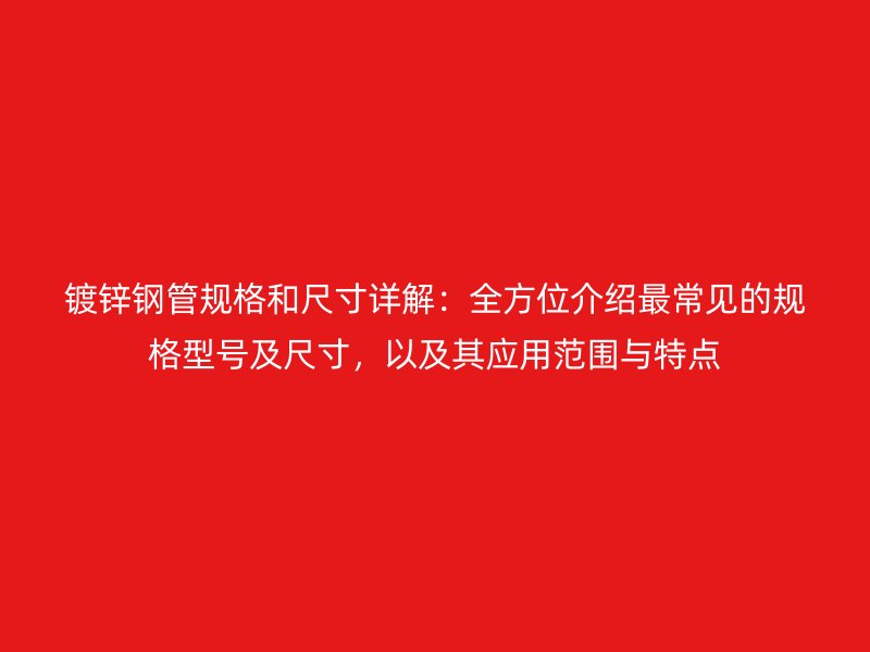 鍍鋅鋼管規(guī)格和尺寸詳解：全方位介紹最常見的規(guī)格型號及尺寸，以及其應(yīng)用范圍與特點