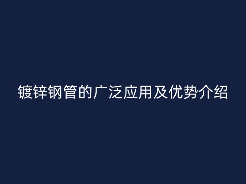 鍍鋅鋼管的廣泛應用及優(yōu)勢介紹
