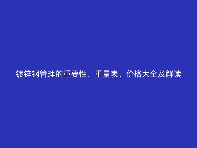 鍍鋅鋼管理的重要性、重量表、價格大全及解讀