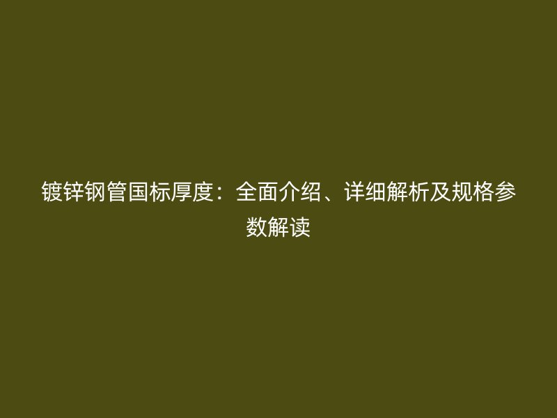鍍鋅鋼管國(guó)標(biāo)厚度：全面介紹、詳細(xì)解析及規(guī)格參數(shù)解讀