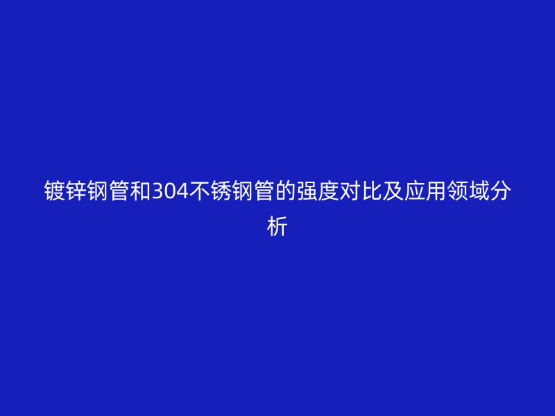鍍鋅鋼管和304不銹鋼管的強(qiáng)度對比及應(yīng)用領(lǐng)域分析