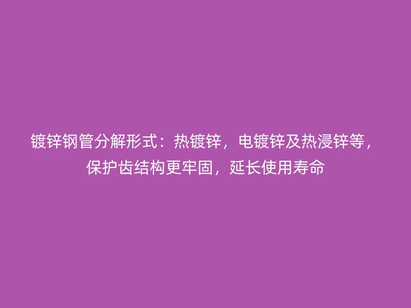 鍍鋅鋼管分解形式：熱鍍鋅，電鍍鋅及熱浸鋅等，保護齒結(jié)構(gòu)更牢固，延長使用壽命