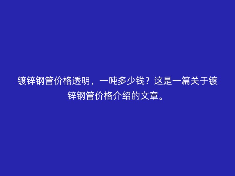 鍍鋅鋼管價格透明，一噸多少錢？這是一篇關(guān)于鍍鋅鋼管價格介紹的文章。