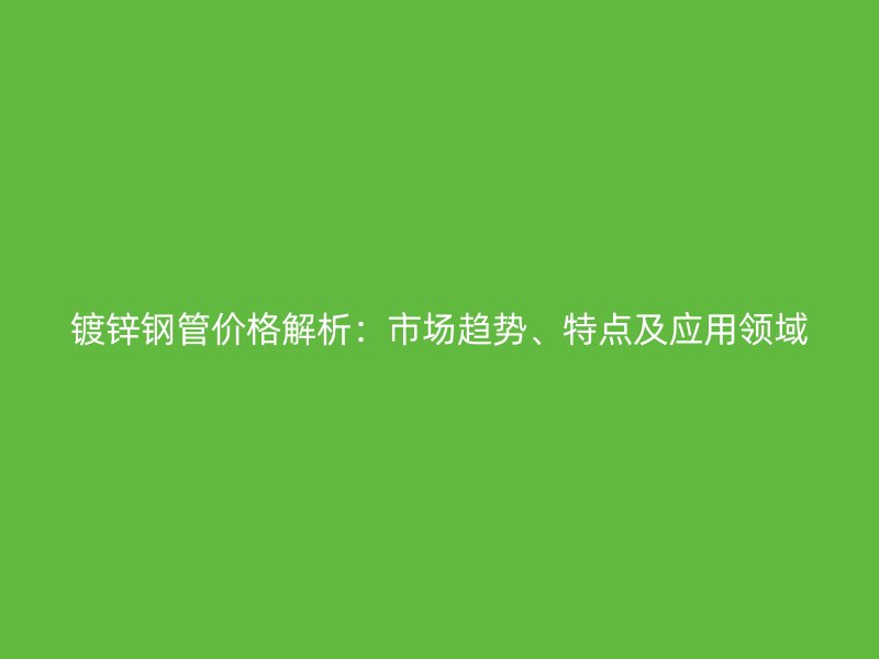 鍍鋅鋼管價格解析：市場趨勢、特點及應用領域
